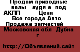 Продам приводные валы , ауди а4 под АКПП 5HP19 › Цена ­ 3 000 - Все города Авто » Продажа запчастей   . Московская обл.,Дубна г.